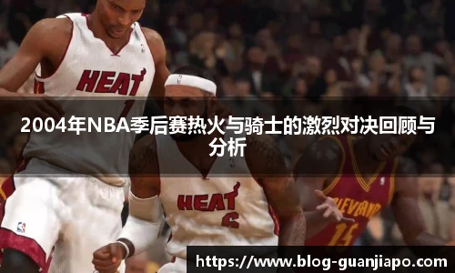 2004年NBA季后赛热火与骑士的激烈对决回顾与分析
